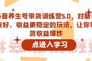 抖音养生号带货训练营5.0，对新手友好、收益更稳定的玩法，让你带货收益爆炸