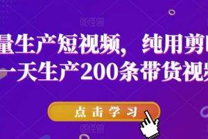 批量生产短视频，纯用剪映，一天生产200条带货视频