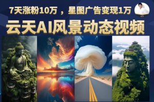 云天AI风景动图视频制作，7天涨粉10万，星图广告变现1万（更新87节课）