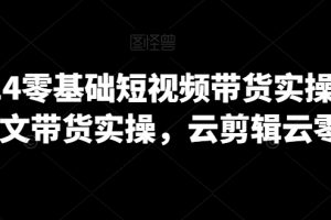 2024零基础短视频带货实操营，图文带货实操，云剪辑云零售