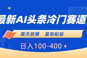 最新AI头条冷门赛道，隔天就爆，复制粘贴日入100-400＋【揭秘】