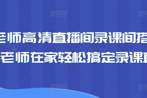 卖课老师高清直播间录课间搭建教学，老师在家轻松搞定录课直播