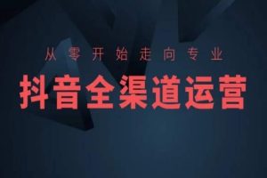 从零开始走向专业，抖音全渠道运营，抖音电商培训