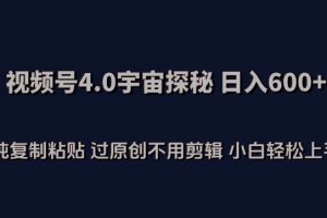 视频号4.0宇宙探秘，日入600多纯复制粘贴过原创不用剪辑小白轻松操作【揭秘】