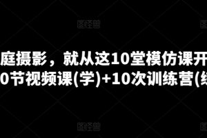 学家庭摄影，就从这10堂模仿课开始 ，10节视频课(学)+10次训练营(练)