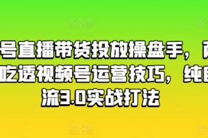 视频号直播带货投放操盘手，两天带你吃透视频号运营技巧，纯自然流3.0实战打法