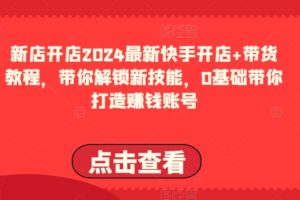 2024最新快手开店+带货教程，带你解锁新技能，0基础带你打造赚钱账号