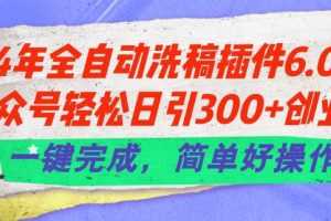 24年全自动洗稿插件6.0.公众号轻松日引300+创业粉，一键完成，简单好操作【揭秘】