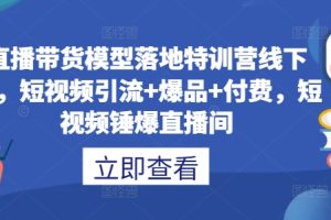 直播带货模型落地特训营线下课，​短视频引流+爆品+付费，短视频锤爆直播间