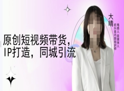 原创短视频带货，IP打造，同城引流-大晴自媒体教程